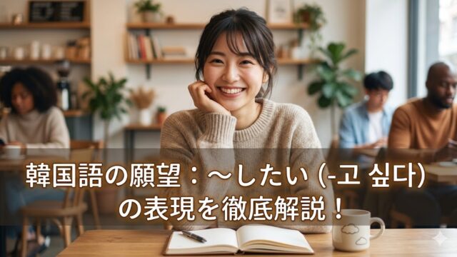 カフェで韓国語を楽しく勉強している日本人女性のアイキャッチ画像。画像の中央下部には「韓国語の願望：〜したい（-고 싶다）の表現を徹底解説！」という記事タイトルが書かれている。温かい光と前向きな表情が、韓国語での願望表現の学習意欲を掻き立てる。